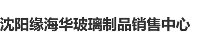 操逼视频不用下载免费观看沈阳缘海华玻璃制品销售中心